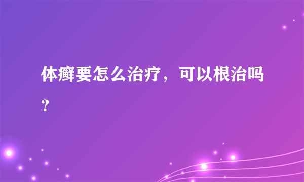 体癣要怎么治疗，可以根治吗？