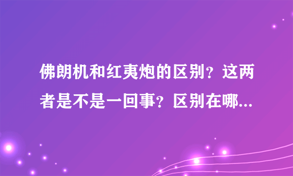 佛朗机和红夷炮的区别？这两者是不是一回事？区别在哪儿？看清楚了！我问的不是佛朗机和红夷炮的简介！所