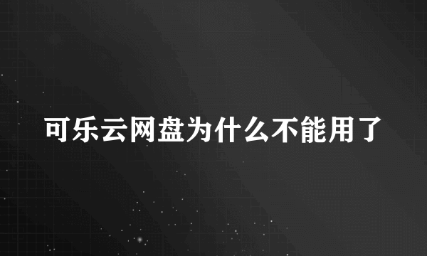 可乐云网盘为什么不能用了