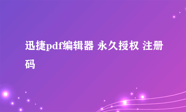 迅捷pdf编辑器 永久授权 注册码