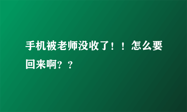 手机被老师没收了！！怎么要回来啊？？