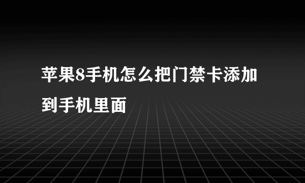 苹果8手机怎么把门禁卡添加到手机里面