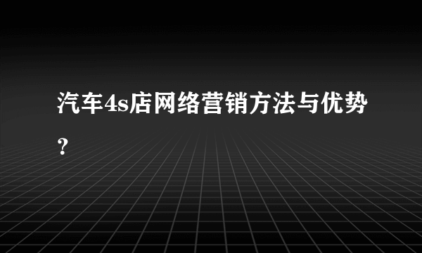 汽车4s店网络营销方法与优势？