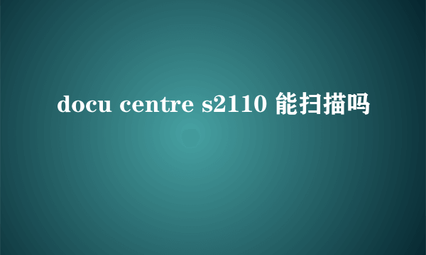 docu centre s2110 能扫描吗