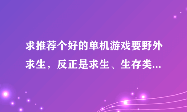 求推荐个好的单机游戏要野外求生，反正是求生、生存类的游戏！