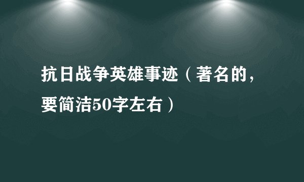 抗日战争英雄事迹（著名的，要简洁50字左右）