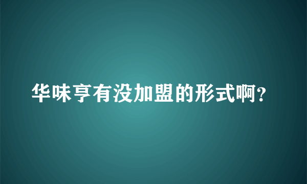 华味亨有没加盟的形式啊？