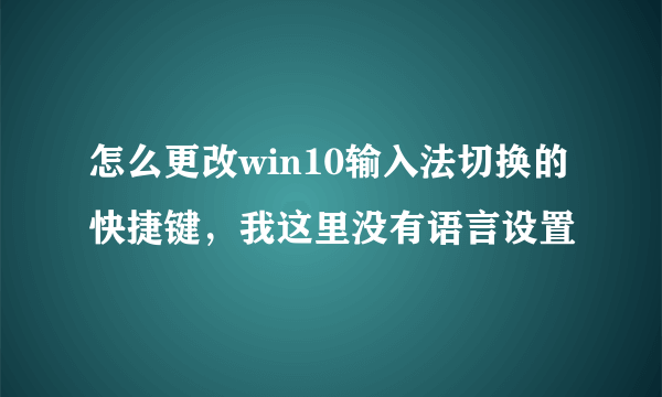 怎么更改win10输入法切换的快捷键，我这里没有语言设置