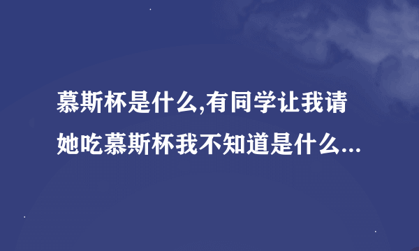 慕斯杯是什么,有同学让我请她吃慕斯杯我不知道是什么也没好意思说不知道,知道的朋友告诉下,