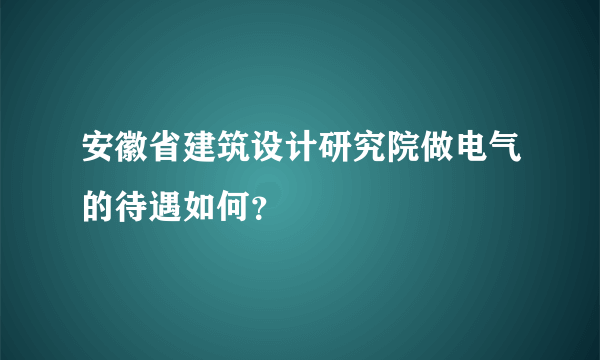 安徽省建筑设计研究院做电气的待遇如何？