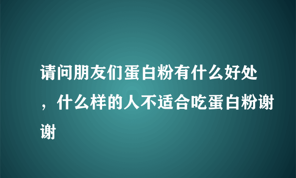 请问朋友们蛋白粉有什么好处，什么样的人不适合吃蛋白粉谢谢