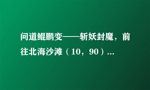 问道鲲鹏变——斩妖封魔，前往北海沙滩（10，90） 找老渔民打听妖物再次作乱之事。怎么一直找不到怪