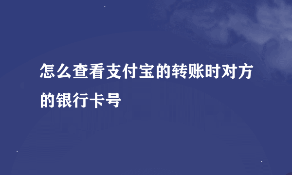 怎么查看支付宝的转账时对方的银行卡号