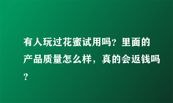 有人玩过花蜜试用吗？里面的产品质量怎么样，真的会返钱吗？