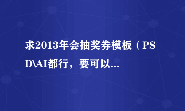 求2013年会抽奖券模板（PSD\AI都行，要可以修改的），好像今年是蛇年！谢谢了，急救 ！有的请发我邮箱哦