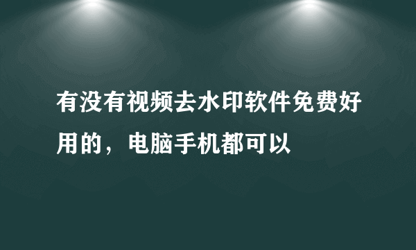 有没有视频去水印软件免费好用的，电脑手机都可以