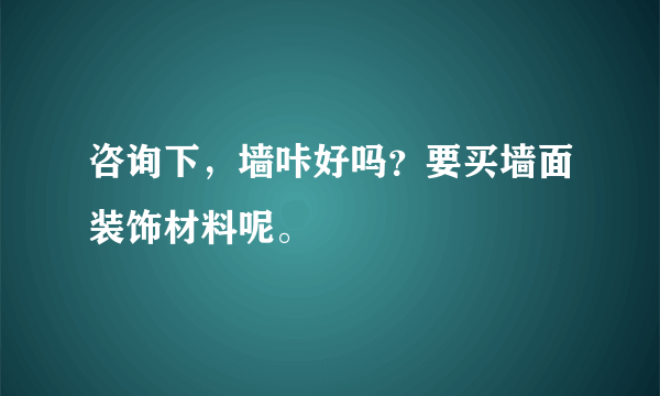 咨询下，墙咔好吗？要买墙面装饰材料呢。