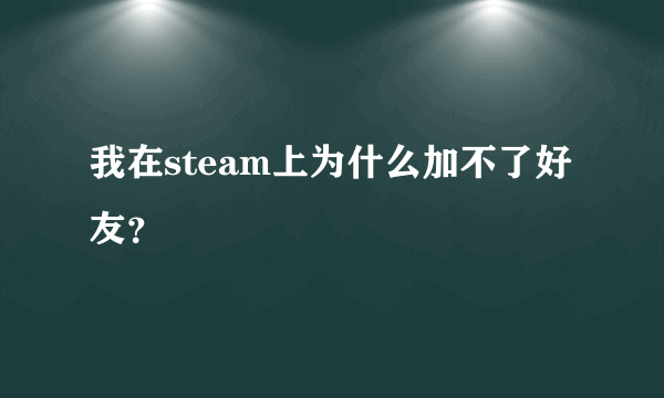 我在steam上为什么加不了好友？