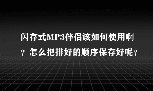 闪存式MP3伴侣该如何使用啊？怎么把排好的顺序保存好呢？