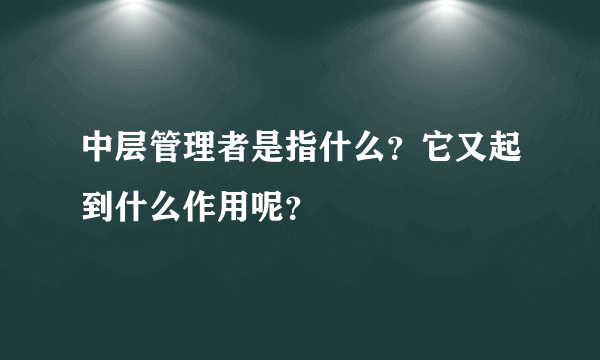 中层管理者是指什么？它又起到什么作用呢？