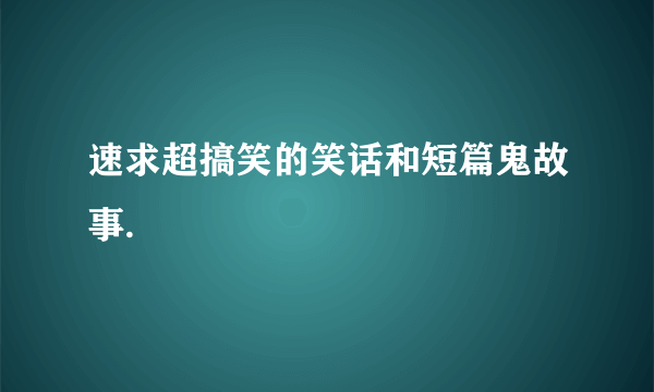 速求超搞笑的笑话和短篇鬼故事.