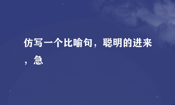 仿写一个比喻句，聪明的进来，急