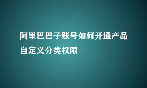 阿里巴巴子账号如何开通产品自定义分类权限