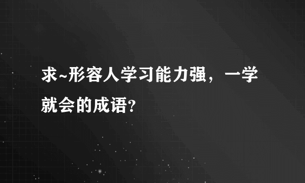 求~形容人学习能力强，一学就会的成语？