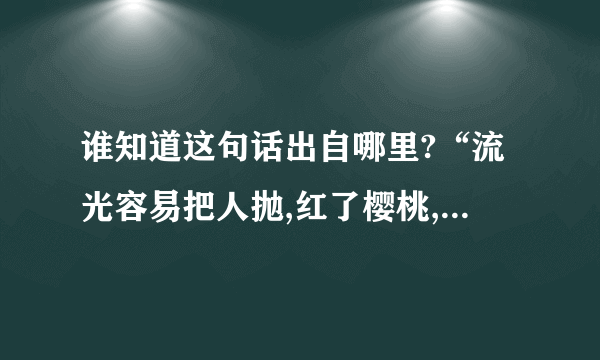 谁知道这句话出自哪里?“流光容易把人抛,红了樱桃,绿了芭蕉.”