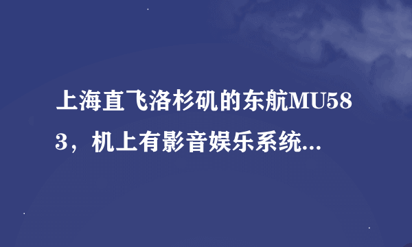 上海直飞洛杉矶的东航MU583，机上有影音娱乐系统么？即每个位置前都有一个单独可以自选电影看的设备.