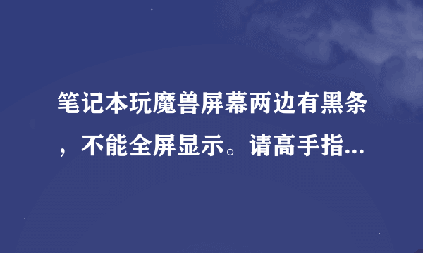 笔记本玩魔兽屏幕两边有黑条，不能全屏显示。请高手指点如何设置！