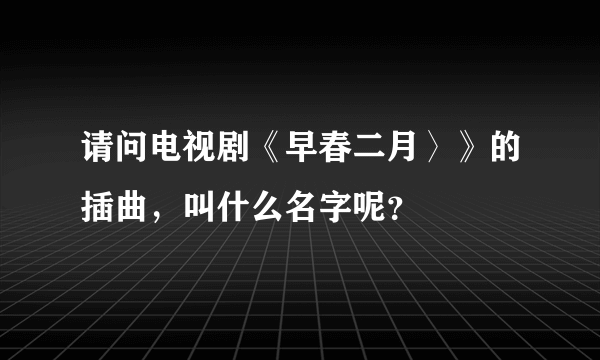 请问电视剧《早春二月〉》的插曲，叫什么名字呢？