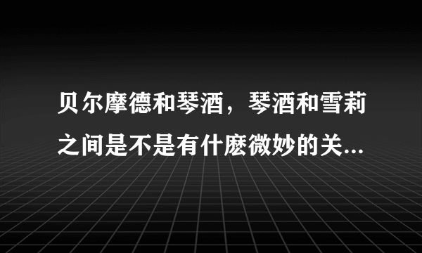 贝尔摩德和琴酒，琴酒和雪莉之间是不是有什麽微妙的关系啊（如互相暗爱，利用价值，多年仇恨等）