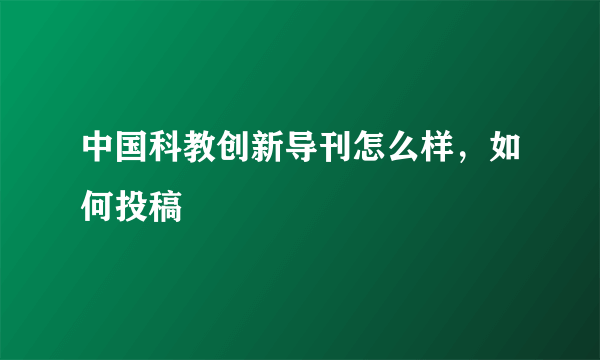 中国科教创新导刊怎么样，如何投稿