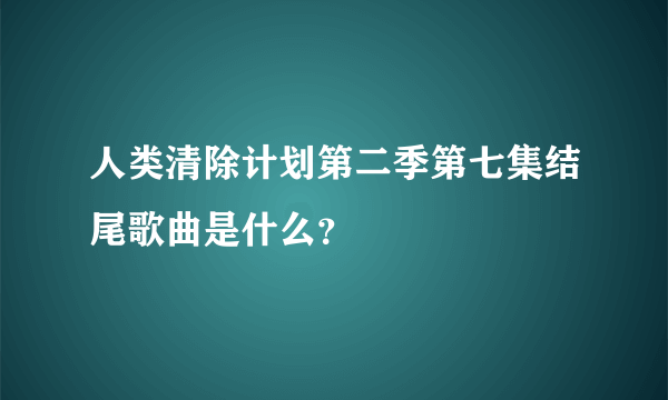 人类清除计划第二季第七集结尾歌曲是什么？