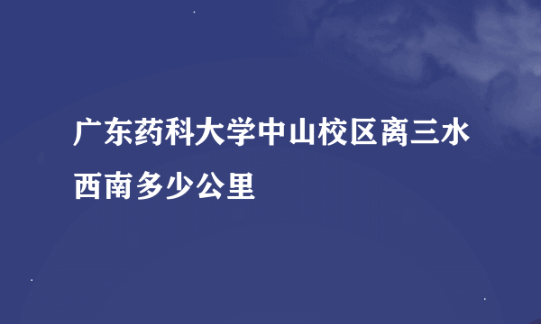 广东药科大学中山校区离三水西南多少公里