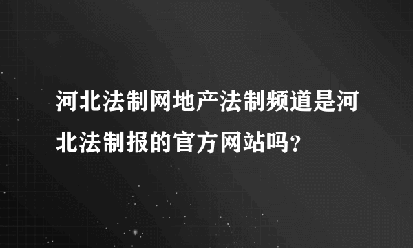 河北法制网地产法制频道是河北法制报的官方网站吗？