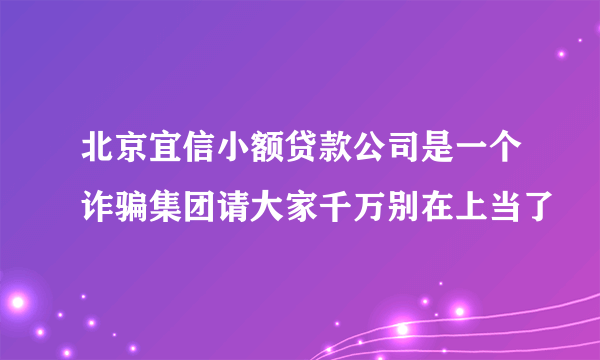 北京宜信小额贷款公司是一个诈骗集团请大家千万别在上当了