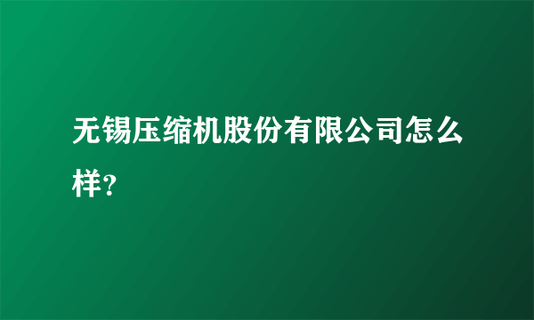 无锡压缩机股份有限公司怎么样？