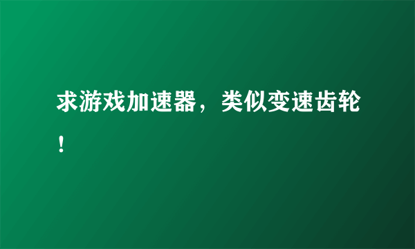 求游戏加速器，类似变速齿轮！