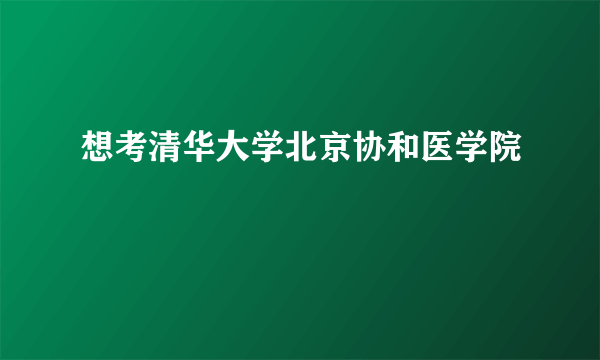 想考清华大学北京协和医学院