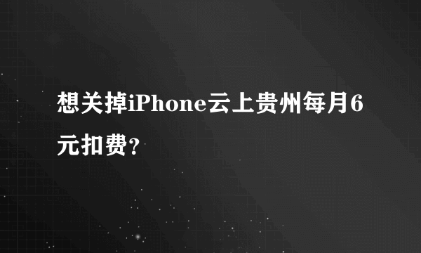 想关掉iPhone云上贵州每月6元扣费？