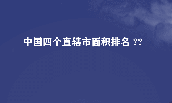 中国四个直辖市面积排名 ??