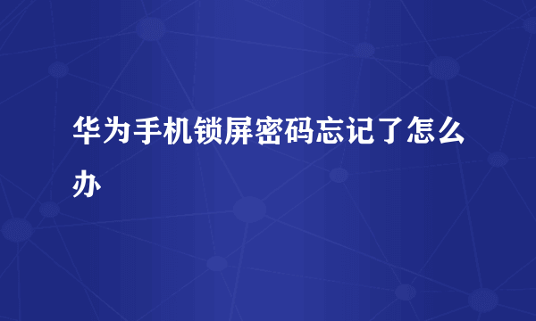 华为手机锁屏密码忘记了怎么办