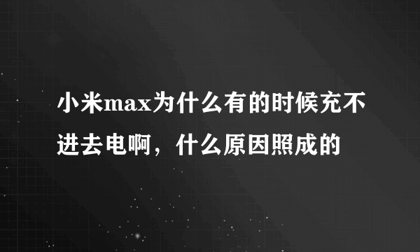 小米max为什么有的时候充不进去电啊，什么原因照成的