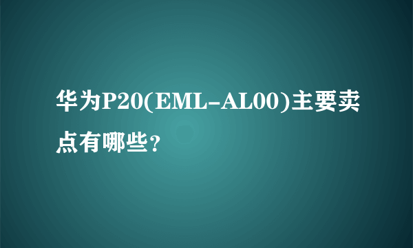 华为P20(EML-AL00)主要卖点有哪些？