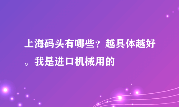 上海码头有哪些？越具体越好。我是进口机械用的