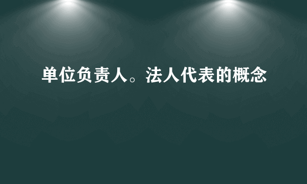 单位负责人。法人代表的概念