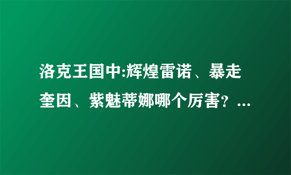 洛克王国中:辉煌雷诺、暴走奎因、紫魅蒂娜哪个厉害？？？然后在拿那个和 元紫 比，哪个厉害？？