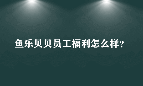 鱼乐贝贝员工福利怎么样？